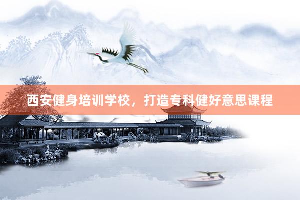 西安健身培训学校，打造专科健好意思课程